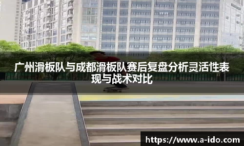 广州滑板队与成都滑板队赛后复盘分析灵活性表现与战术对比