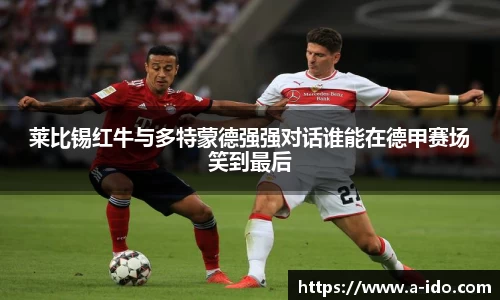 莱比锡红牛与多特蒙德强强对话谁能在德甲赛场笑到最后