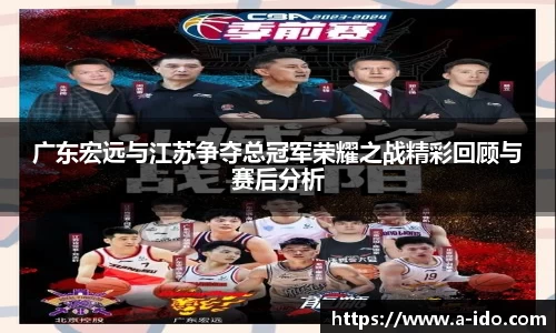 广东宏远与江苏争夺总冠军荣耀之战精彩回顾与赛后分析
