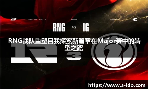 RNG战队重塑自我探索新篇章在Major赛中的转型之路
